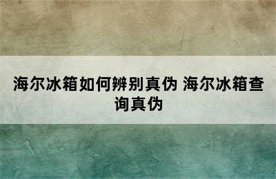 海尔冰箱如何辨别真伪 海尔冰箱查询真伪